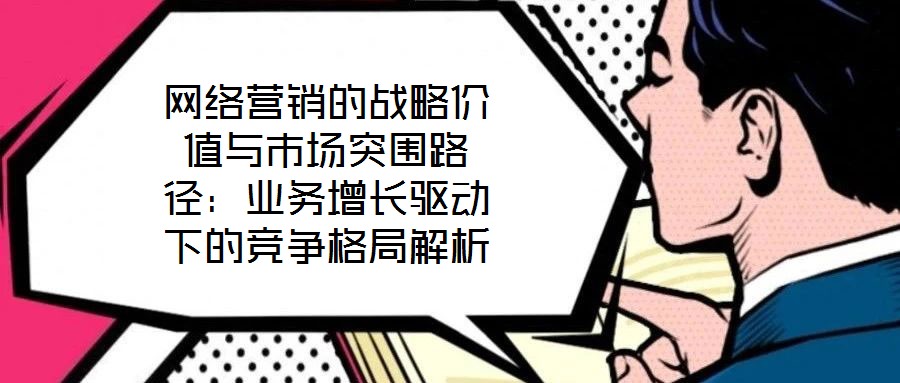 網(wǎng)絡(luò)營(yíng)銷的戰(zhàn)略價(jià)值與市場(chǎng)突圍路徑:業(yè)務(wù)增長(zhǎng)驅(qū)動(dòng)下的競(jìng)爭(zhēng)格局解析