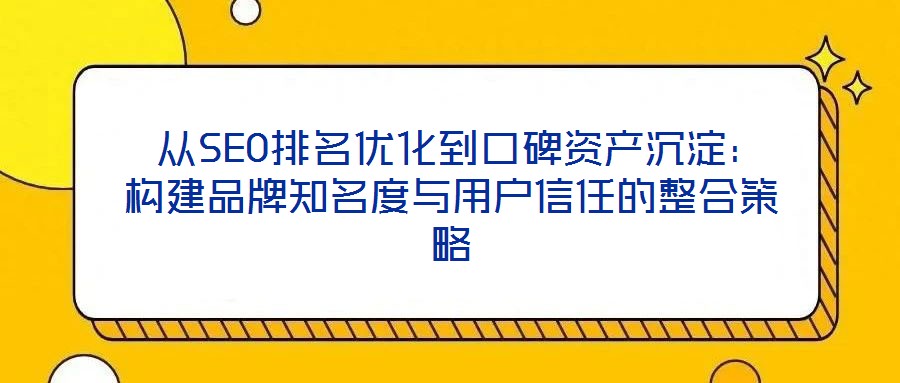 從SEO排名優化到口碑資產沉淀:構建品牌知名度與用戶信任的整合策略