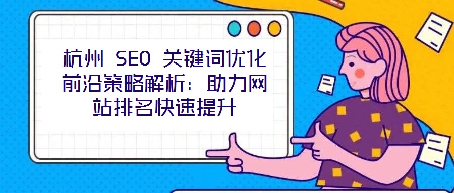 杭州 SEO 關鍵詞優化前沿策略解析:助力網站排名快速提升