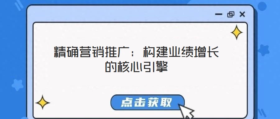 精確營銷推廣:構建業績增長的核心引擎