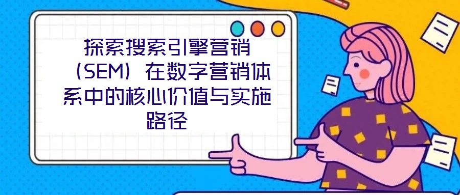 探索搜索引擎營(yíng)銷(SEM)在數(shù)字營(yíng)銷體系中的核心價(jià)值與實(shí)施路徑