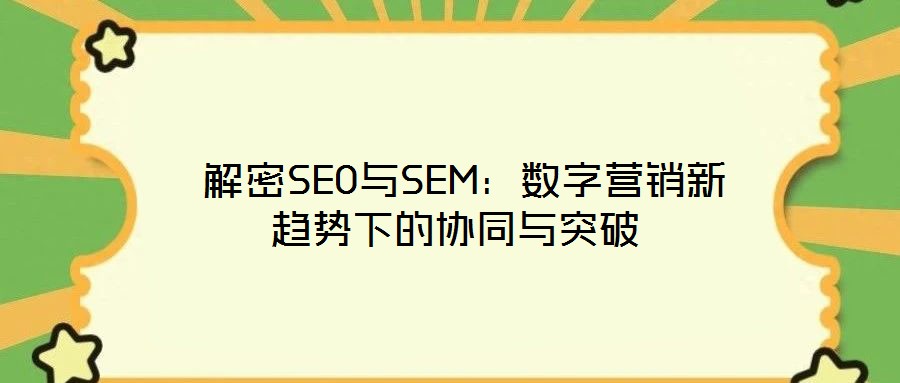 解密SEO與SEM:數(shù)字營銷新趨勢(shì)下的協(xié)同與突破