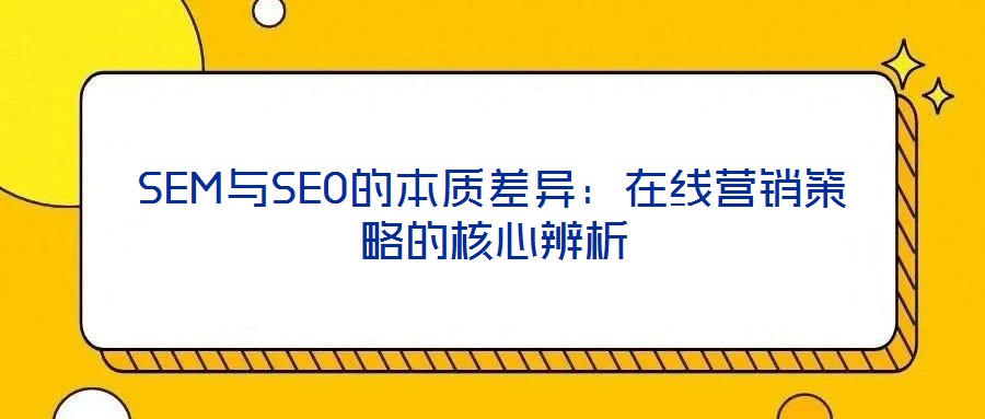 SEM與SEO的本質(zhì)差異:在線營銷策略的核心辨析
