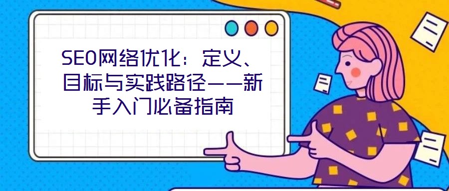 SEO網(wǎng)絡(luò)優(yōu)化：定義、目標與實踐路徑——新手入門必備指南