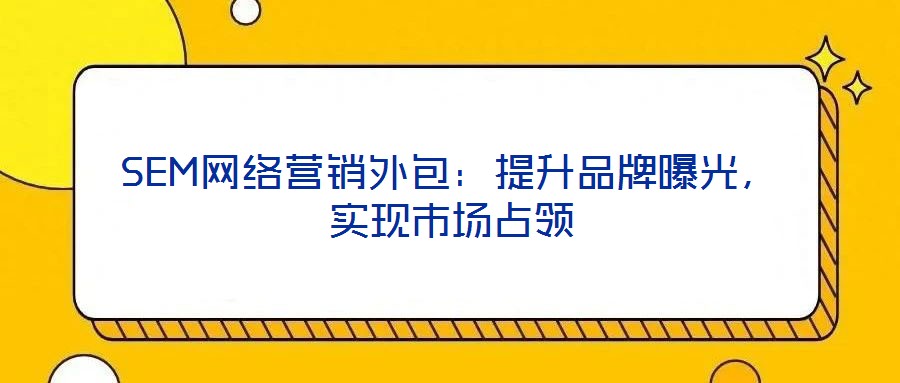 SEM網(wǎng)絡(luò)營(yíng)銷外包:提升品牌曝光,實(shí)現(xiàn)市場(chǎng)占領(lǐng)