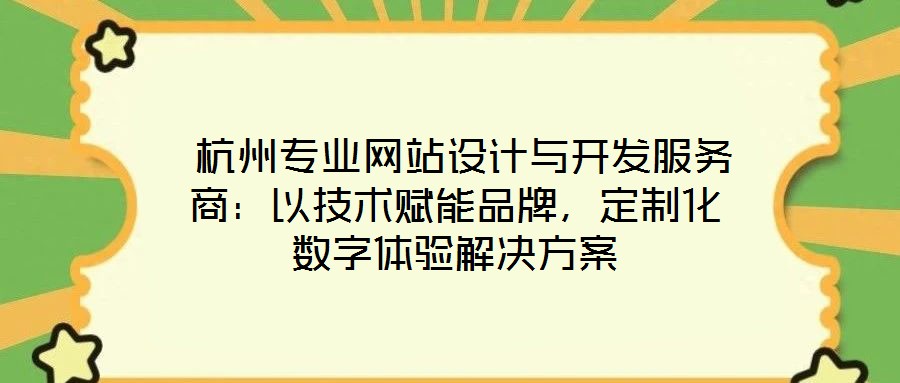 杭州專業網站設計與開發服務商:以技術賦能品牌,定制化數字體驗解決方案