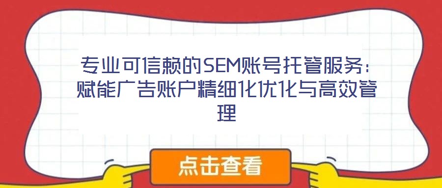 專業可信賴的SEM賬號托管服務:賦能廣告賬戶精細化優化與高效管理