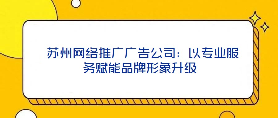  蘇州網絡推廣廣告公司：以專業服務賦能品牌形象升級
