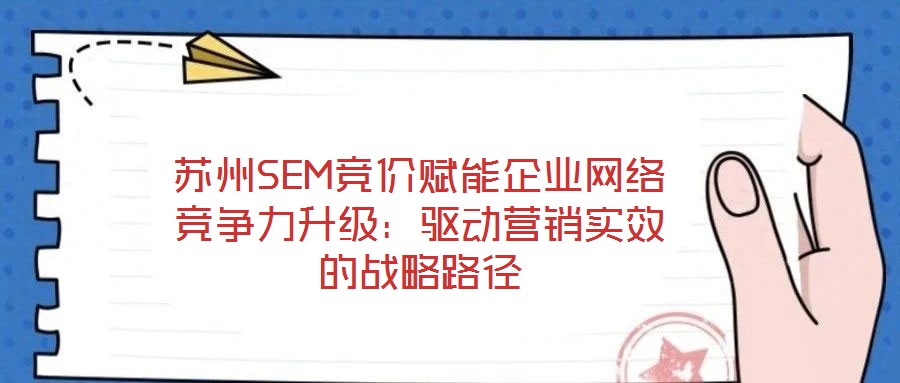 蘇州SEM競價賦能企業(yè)網(wǎng)絡競爭力升級:驅動營銷實效的戰(zhàn)略路徑