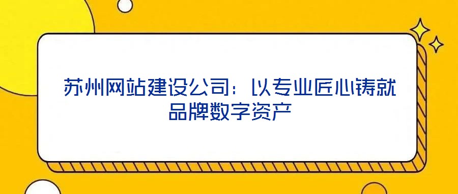 蘇州網站建設公司:以專業匠心鑄就品牌數字資產