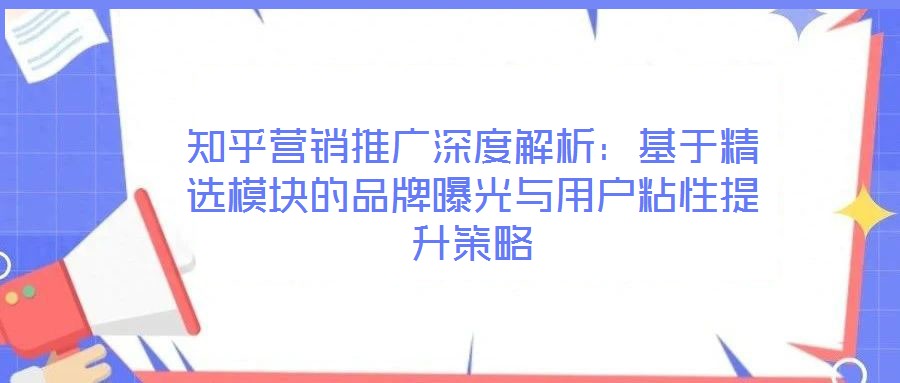 知乎營銷推廣深度解析:基于精選模塊的品牌曝光與用戶粘性提升策略