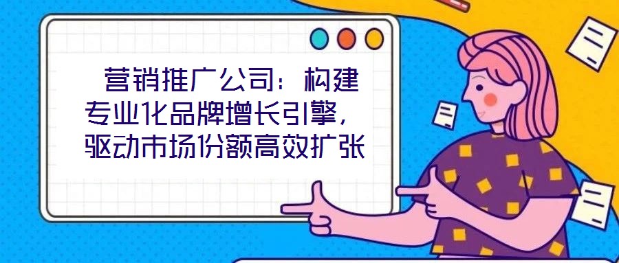 營(yíng)銷(xiāo)推廣公司:構(gòu)建專(zhuān)業(yè)化品牌增長(zhǎng)引擎,驅(qū)動(dòng)市場(chǎng)份額高效擴(kuò)張