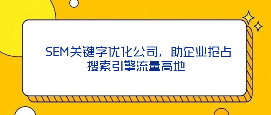 SEM關鍵字優化公司,助企業搶占搜索引擎流量高地