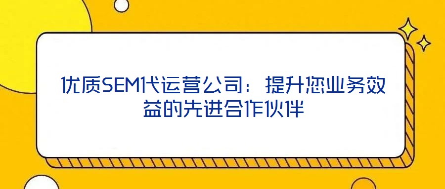 優(yōu)質(zhì)SEM代運(yùn)營(yíng)公司:提升您業(yè)務(wù)效益的先進(jìn)合作伙伴