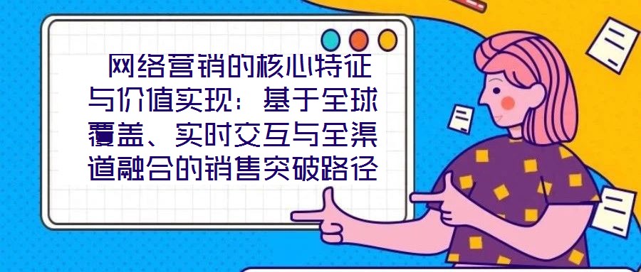 網絡營銷的核心特征與價值實現:基于全球覆蓋、實時交互與全渠道融合的銷售突破路徑
