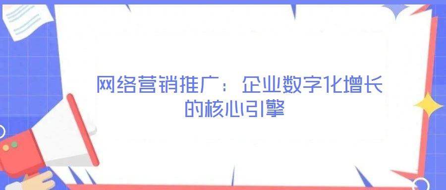 網(wǎng)絡(luò)營銷推廣:企業(yè)數(shù)字化增長的核心引擎