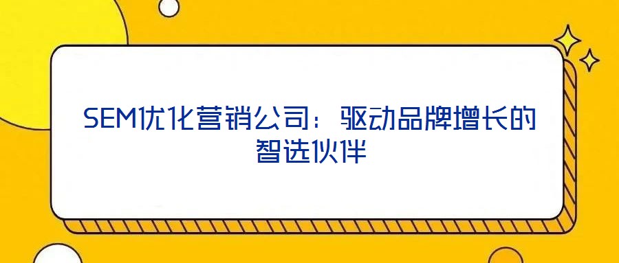 SEM優化營銷公司:驅動品牌增長的智選伙伴