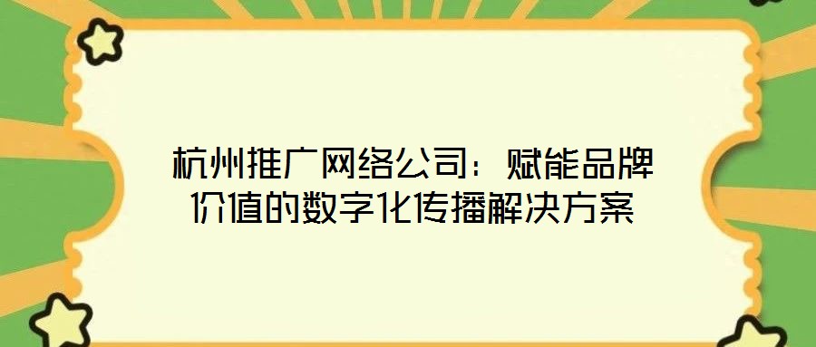 杭州推廣網絡公司:賦能品牌價值的數字化傳播解決方案