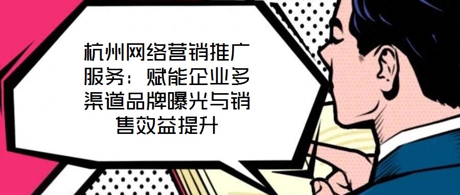 杭州網(wǎng)絡(luò)營銷推廣服務(wù):賦能企業(yè)多渠道品牌曝光與銷售效益提升