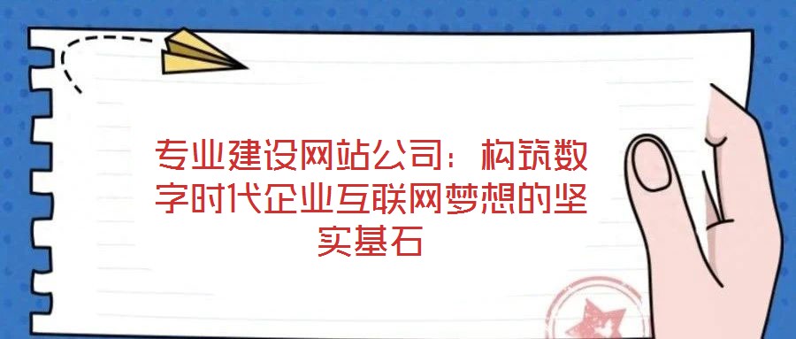 專業(yè)建設網站公司:構筑數(shù)字時代企業(yè)互聯(lián)網夢想的堅實基石