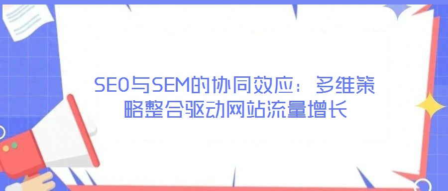 SEO與SEM的協(xié)同效應(yīng):多維策略整合驅(qū)動(dòng)網(wǎng)站流量增長(zhǎng)
