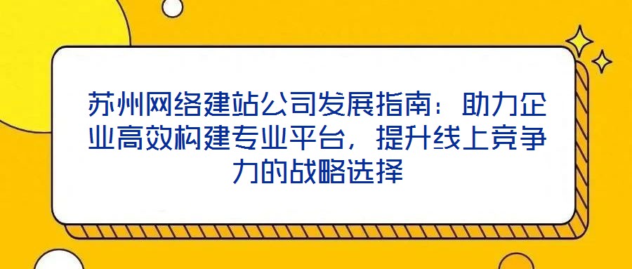 蘇州網絡建站公司發展指南:助力企業高效構建專業平臺,提升線上競爭力的戰略選擇