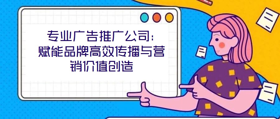 專業廣告推廣公司:賦能品牌高效傳播與營銷價值創造