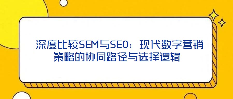 深度比較SEM與SEO:現代數字營銷策略的協同路徑與選擇邏輯