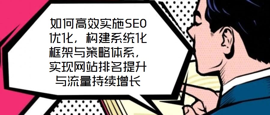 如何高效實施SEO優化,構建系統化框架與策略體系,實現網站排名提升與流量持續增長