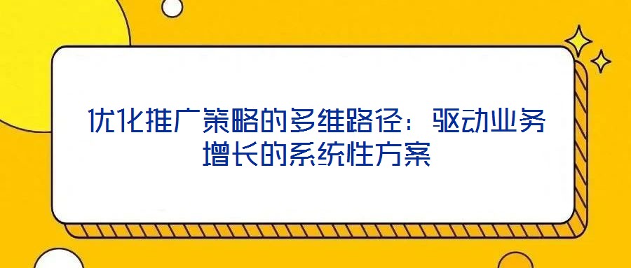 優化推廣策略的多維路徑:驅動業務增長的系統性方案