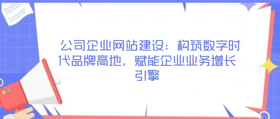公司企業網站建設:構筑數字時代品牌高地,賦能企業業務增長引擎