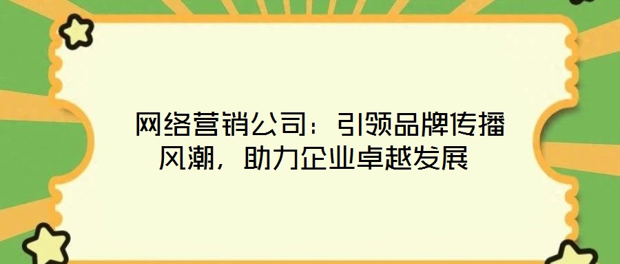  網絡營銷公司：引領品牌傳播風潮，助力企業卓越發展