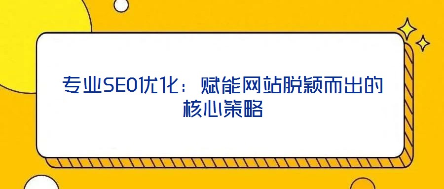 專業(yè)SEO優(yōu)化:賦能網(wǎng)站脫穎而出的核心策略