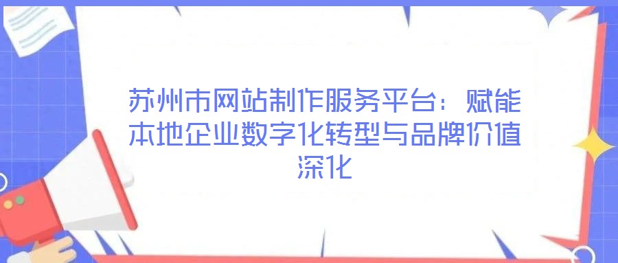 蘇州市網(wǎng)站制作服務(wù)平臺:賦能本地企業(yè)數(shù)字化轉(zhuǎn)型與品牌價值深化