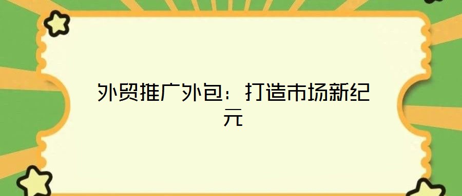 外貿推廣外包:打造市場新紀元