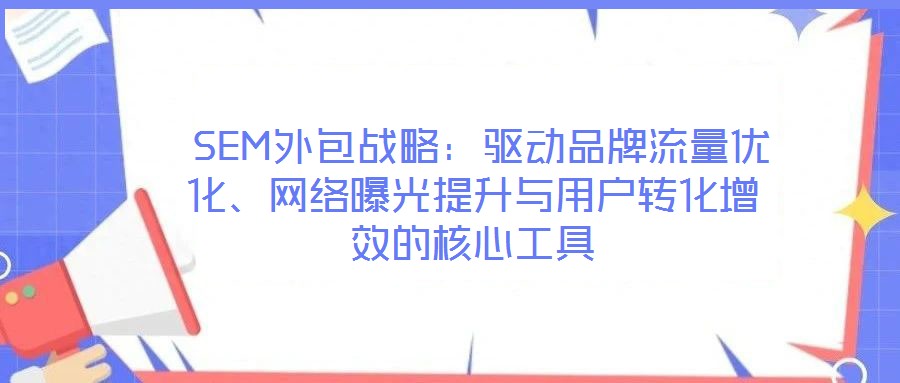 SEM外包戰略:驅動品牌流量優化、網絡曝光提升與用戶轉化增效的核心工具