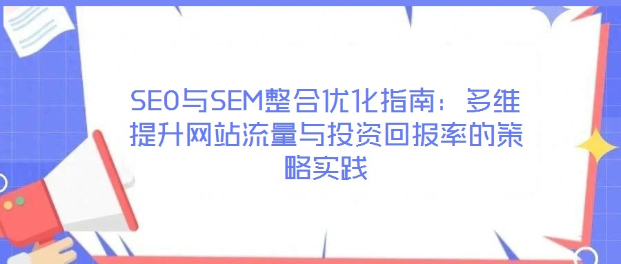 SEO與SEM整合優(yōu)化指南:多維提升網(wǎng)站流量與投資回報率的策略實(shí)踐