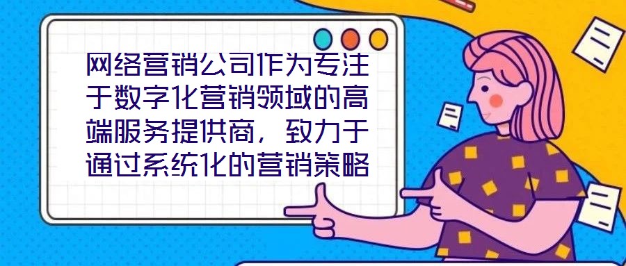 網絡營銷公司作為專注于數字化營銷領域的高端服務提供商,致力于通過系統化的營銷策略與精細化的活動執行,助力客戶提升在線業務的核心競爭力與市場價值。這類企業依托深厚