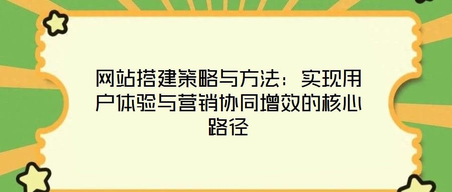 網(wǎng)站搭建策略與方法:實現(xiàn)用戶體驗與營銷協(xié)同增效的核心路徑