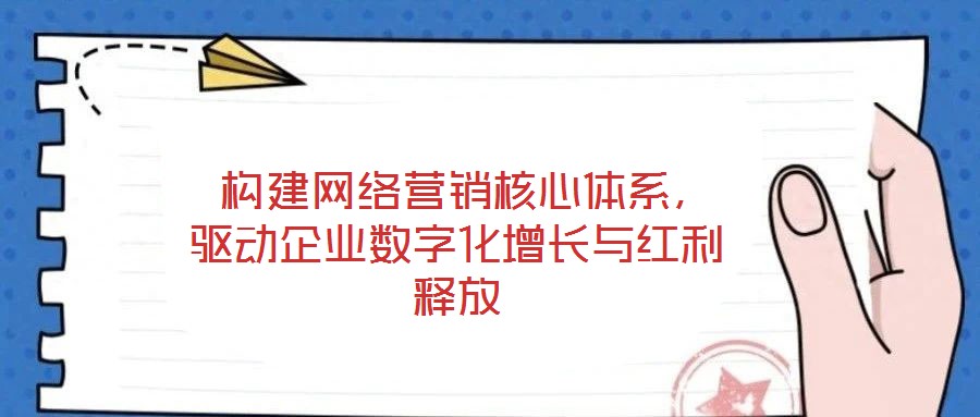 構(gòu)建網(wǎng)絡(luò)營銷核心體系,驅(qū)動企業(yè)數(shù)字化增長與紅利釋放