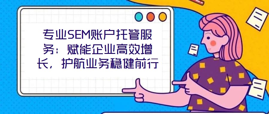 專業(yè)SEM賬戶托管服務(wù):賦能企業(yè)高效增長(zhǎng),護(hù)航業(yè)務(wù)穩(wěn)健前行