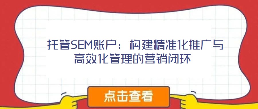 托管SEM賬戶:構(gòu)建精準(zhǔn)化推廣與高效化管理的營(yíng)銷閉環(huán)