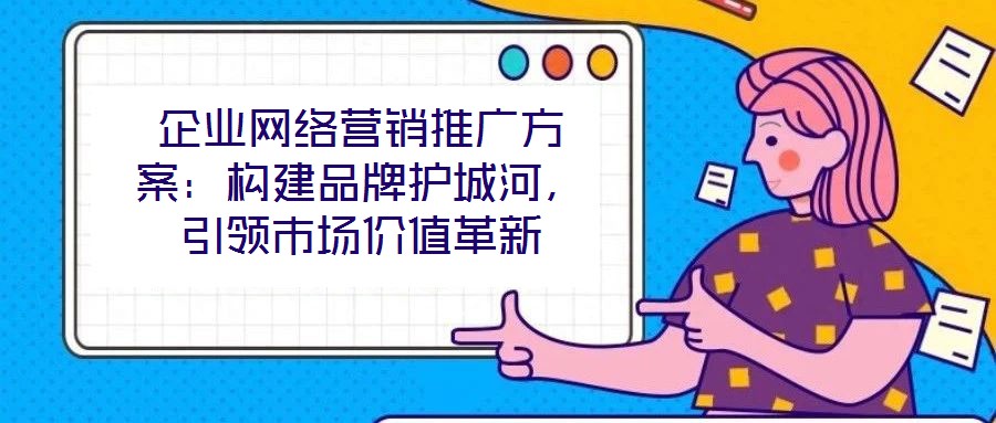 企業網絡營銷推廣方案:構建品牌護城河,引領市場價值革新