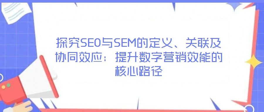 探究SEO與SEM的定義、關(guān)聯(lián)及協(xié)同效應(yīng):提升數(shù)字營(yíng)銷效能的核心路徑