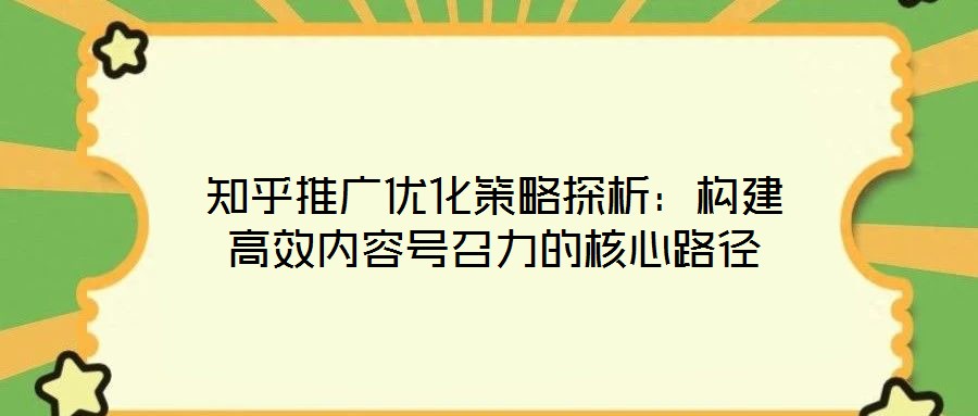 知乎推廣優化策略探析:構建高效內容號召力的核心路徑