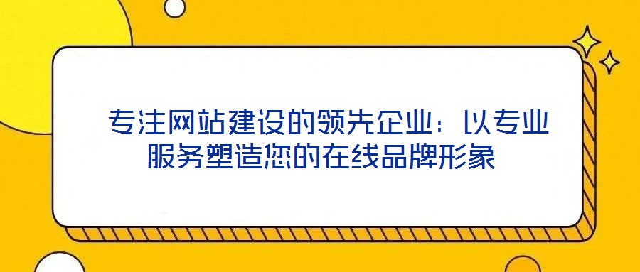 專注網(wǎng)站建設的領先企業(yè):以專業(yè)服務塑造您的在線品牌形象