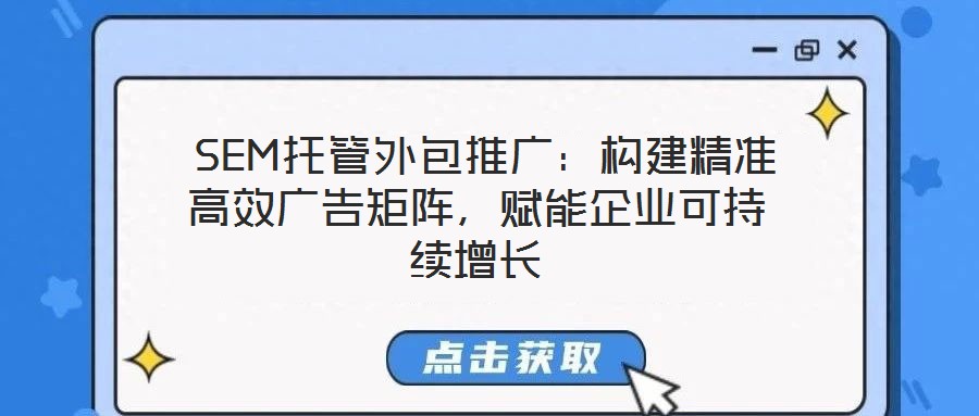 SEM托管外包推廣:構建精準高效廣告矩陣,賦能企業可持續增長