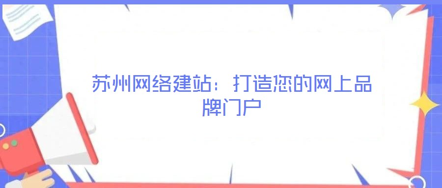 蘇州網(wǎng)絡(luò)建站:打造您的網(wǎng)上品牌門戶