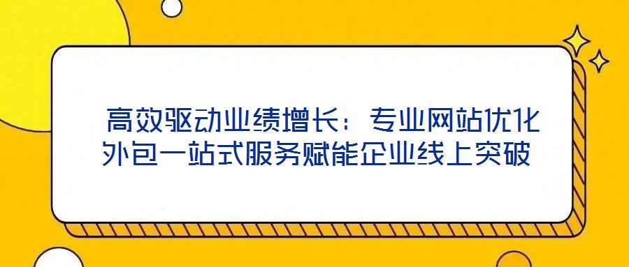  高效驅動業績增長：專業網站優化外包一站式服務賦能企業線上突破