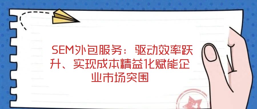 SEM外包服務:驅動效率躍升、實現(xiàn)成本精益化賦能企業(yè)市場突圍